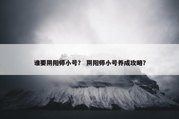 谁要阴阳师小号？ 阴阳师小号养成攻略？