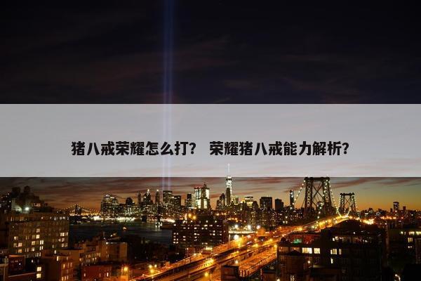 猪八戒荣耀怎么打？ 荣耀猪八戒能力解析？