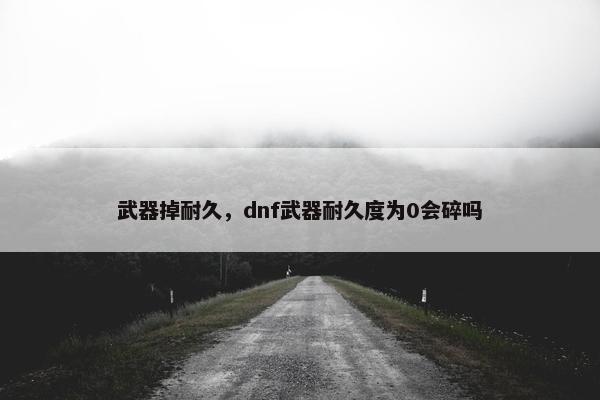 武器掉耐久，dnf武器耐久度为0会碎吗