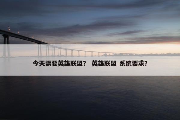 今天需要英雄联盟？ 英雄联盟 系统要求？
