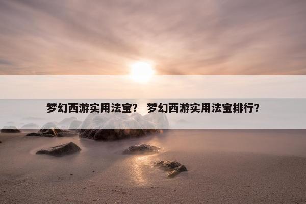 梦幻西游实用法宝？ 梦幻西游实用法宝排行？