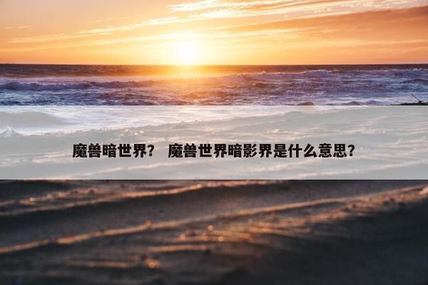 魔兽暗世界？ 魔兽世界暗影界是什么意思？