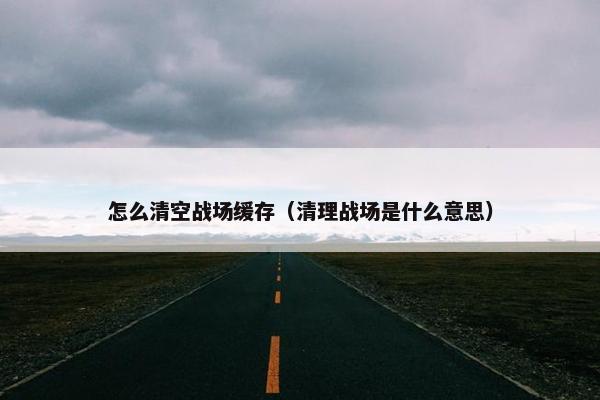 怎么清空战场缓存（清理战场是什么意思）