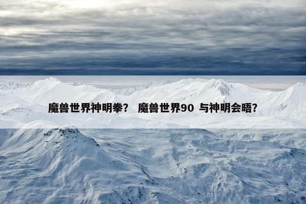 魔兽世界神明拳？ 魔兽世界90 与神明会晤？