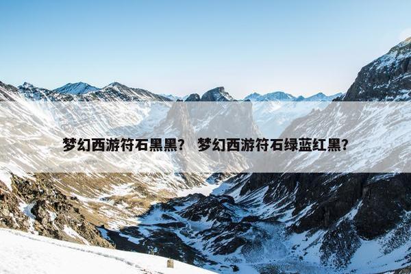 梦幻西游符石黑黑？ 梦幻西游符石绿蓝红黑？