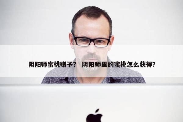 阴阳师蜜桃赠予？ 阴阳师里的蜜桃怎么获得？