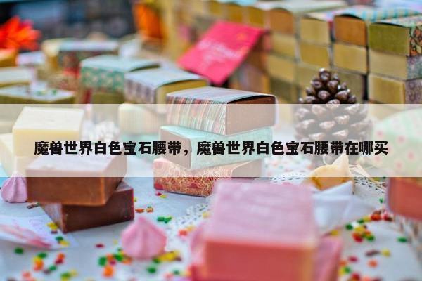 魔兽世界白色宝石腰带，魔兽世界白色宝石腰带在哪买