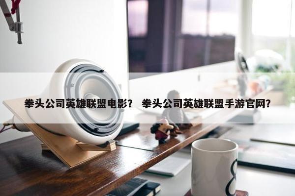拳头公司英雄联盟电影？ 拳头公司英雄联盟手游官网？