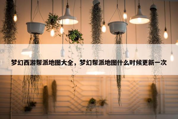 梦幻西游帮派地图大全，梦幻帮派地图什么时候更新一次