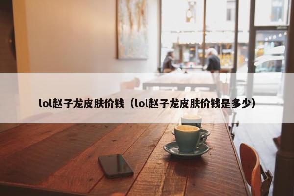 lol赵子龙皮肤价钱（lol赵子龙皮肤价钱是多少）
