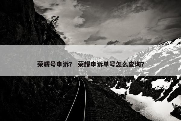 荣耀号申诉？ 荣耀申诉单号怎么查询？