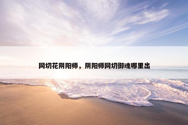 网切花阴阳师，阴阳师网切御魂哪里出