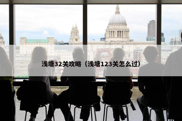 浅塘32关攻略（浅塘123关怎么过）