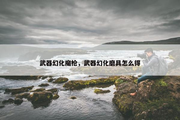 武器幻化魔枪，武器幻化磨具怎么得