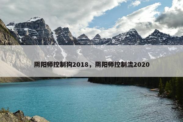 阴阳师控制狗2018，阴阳师控制流2020