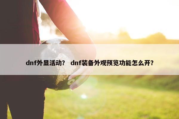 dnf外显活动？ dnf装备外观预览功能怎么开？
