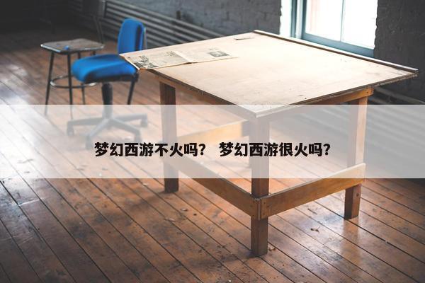 梦幻西游不火吗？ 梦幻西游很火吗？