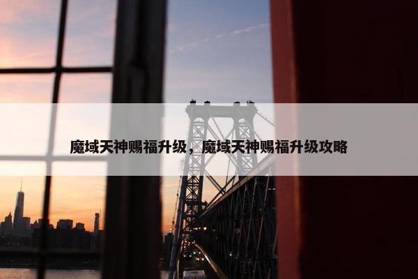 魔域天神赐福升级，魔域天神赐福升级攻略