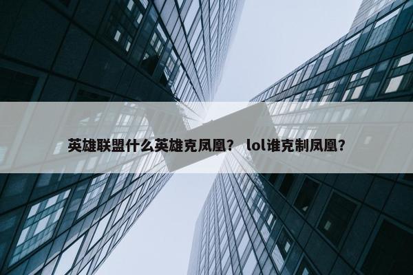 英雄联盟什么英雄克凤凰？ lol谁克制凤凰？