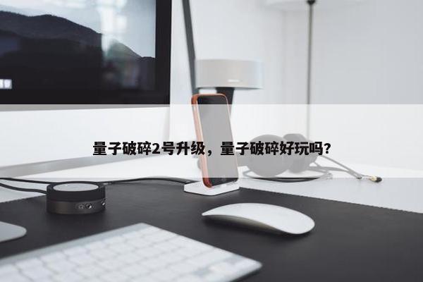 量子破碎2号升级，量子破碎好玩吗?