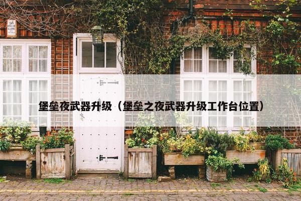 堡垒夜武器升级（堡垒之夜武器升级工作台位置）