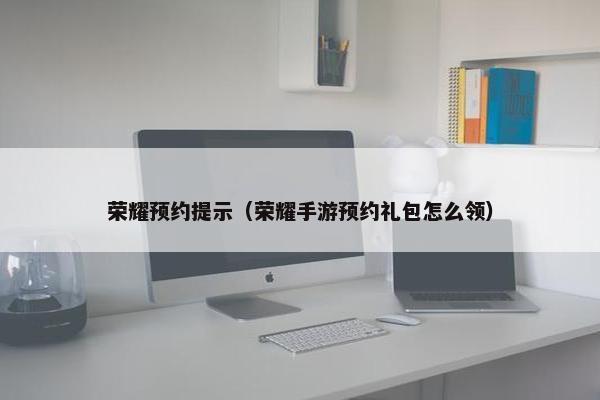 荣耀预约提示（荣耀手游预约礼包怎么领）