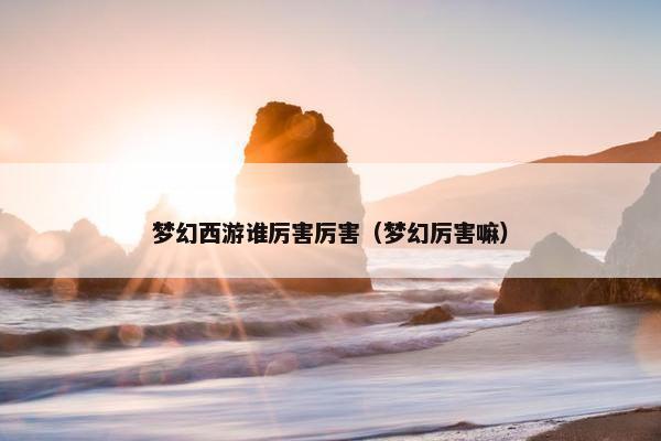 梦幻西游谁厉害厉害（梦幻厉害嘛）