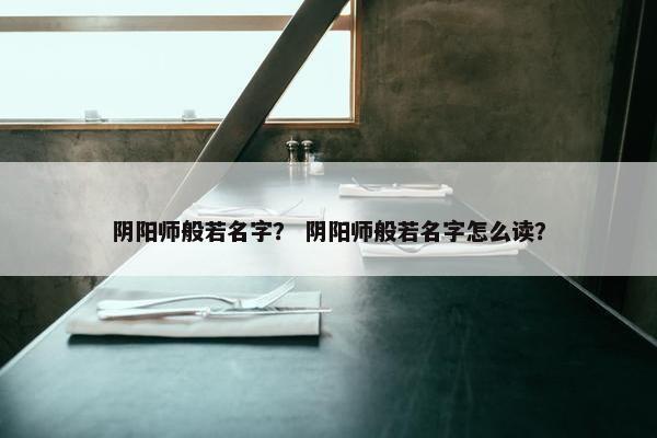 阴阳师般若名字？ 阴阳师般若名字怎么读？