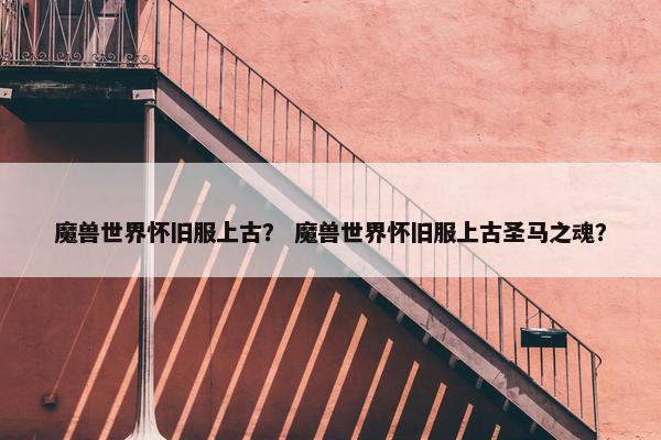 魔兽世界怀旧服上古？ 魔兽世界怀旧服上古圣马之魂？