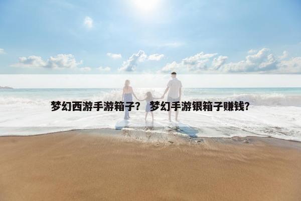 梦幻西游手游箱子？ 梦幻手游银箱子赚钱？