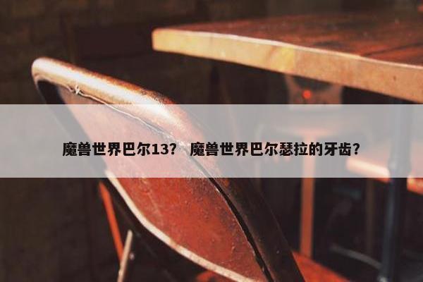 魔兽世界巴尔13？ 魔兽世界巴尔瑟拉的牙齿？