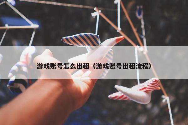 游戏账号怎么出租（游戏账号出租流程）