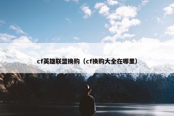 cf英雄联盟换购（cf换购大全在哪里）
