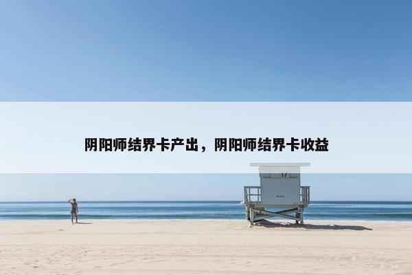 阴阳师结界卡产出，阴阳师结界卡收益