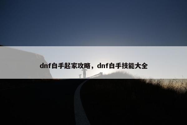 dnf白手起家攻略，dnf白手技能大全