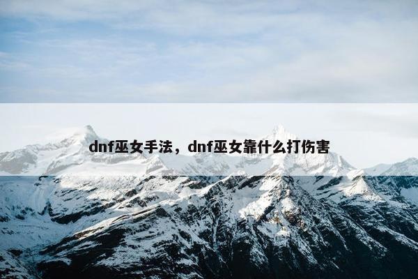 dnf巫女手法，dnf巫女靠什么打伤害