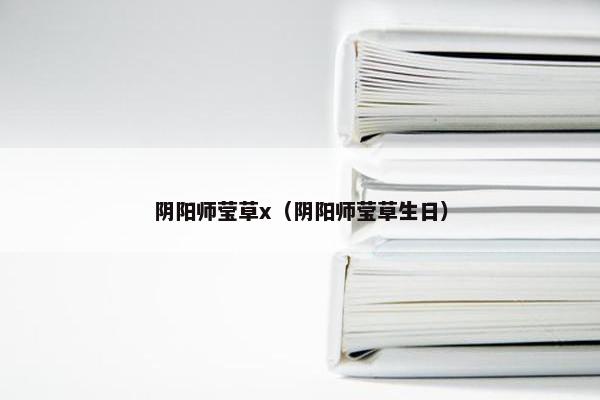 阴阳师莹草x（阴阳师莹草生日）