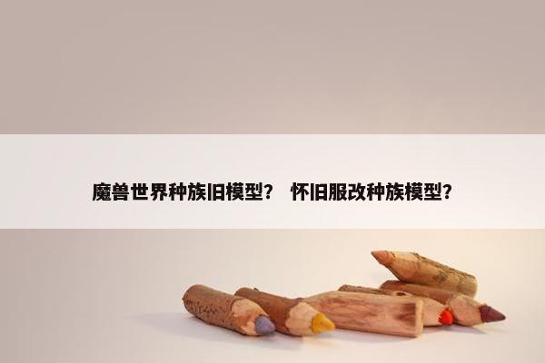 魔兽世界种族旧模型？ 怀旧服改种族模型？