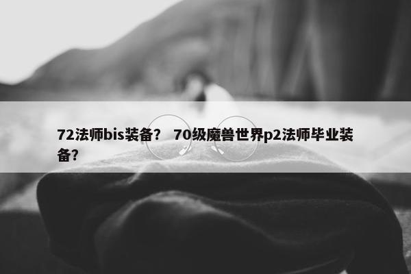 72法师bis装备？ 70级魔兽世界p2法师毕业装备？