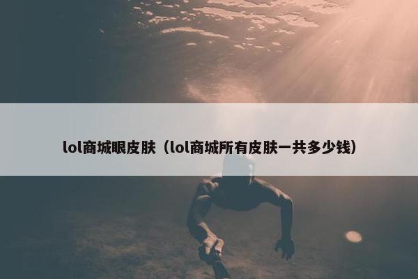 lol商城眼皮肤（lol商城所有皮肤一共多少钱）