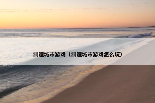 制造城市游戏（制造城市游戏怎么玩）