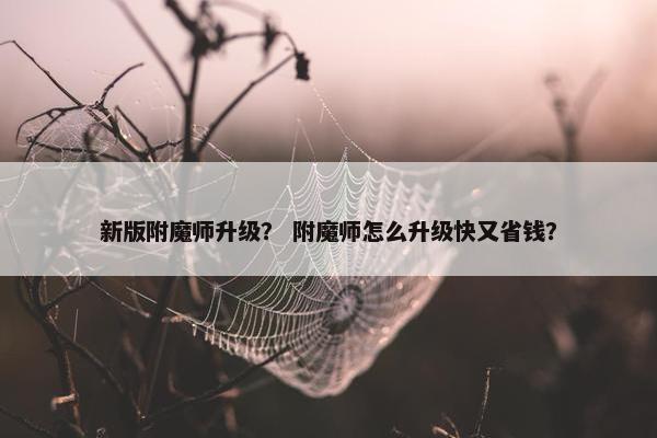 新版附魔师升级？ 附魔师怎么升级快又省钱？
