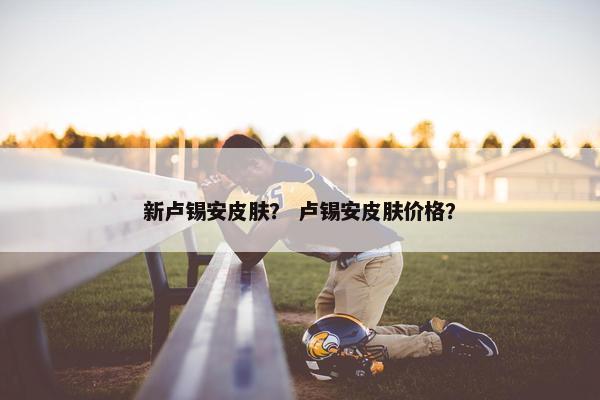 新卢锡安皮肤？ 卢锡安皮肤价格？