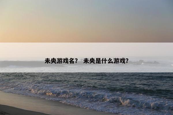 未央游戏名？ 未央是什么游戏？