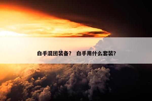 白手混团装备？ 白手用什么套装？