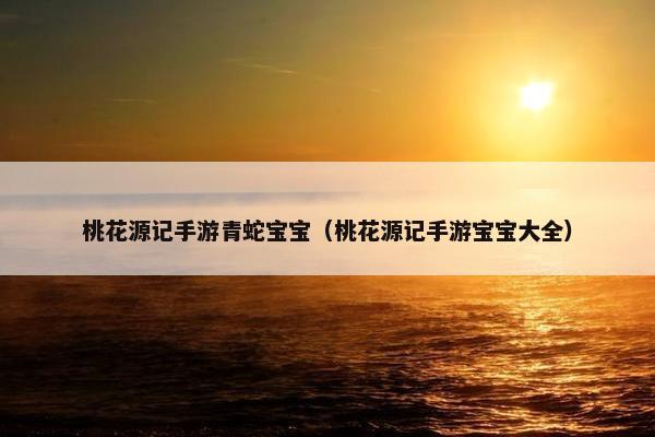 桃花源记手游青蛇宝宝（桃花源记手游宝宝大全）