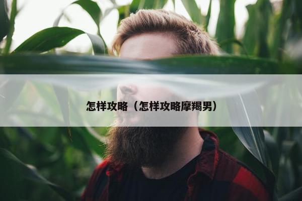 怎样攻略（怎样攻略摩羯男）