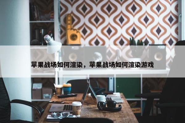 苹果战场如何渲染，苹果战场如何渲染游戏