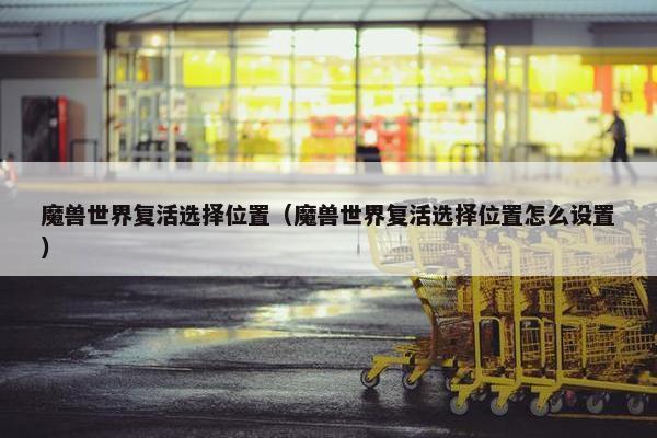 魔兽世界复活选择位置（魔兽世界复活选择位置怎么设置）