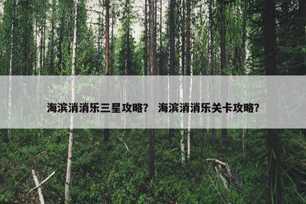 海滨消消乐三星攻略？ 海滨消消乐关卡攻略？